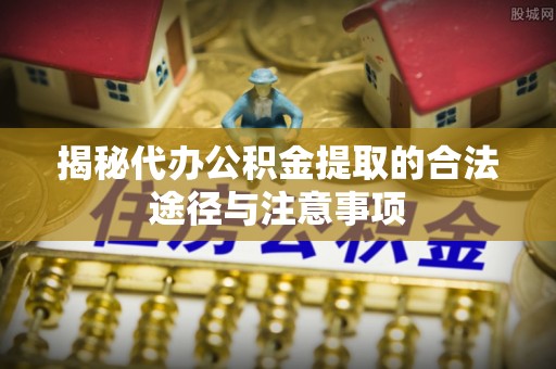 肇东揭秘代办公积金提取的合法途径与注意事项