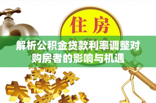 肇东解析公积金贷款利率调整对购房者的影响与机遇