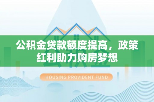肇东公积金贷款额度提高，政策红利助力购房梦想