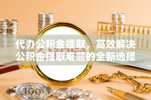 肇东代办公积金提取，高效解决公积金提取难题的全新选择