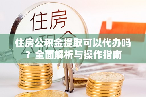 肇东住房公积金提取可以代办吗？全面解析与操作指南