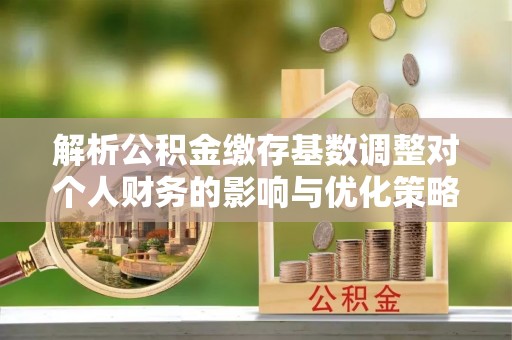 肇东解析公积金缴存基数调整对个人财务的影响与优化策略