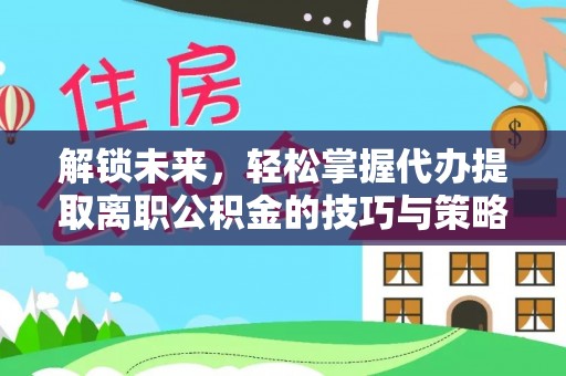 肇东解锁未来，轻松掌握代办提取离职公积金的技巧与策略