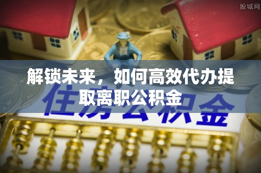 肇东解锁未来，如何高效代办提取离职公积金