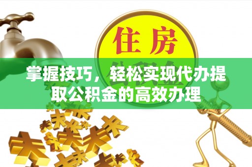 肇东掌握技巧，轻松实现代办提取公积金的高效办理