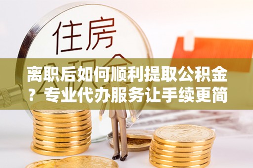 肇东离职后如何顺利提取公积金？专业代办服务让手续更简单