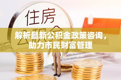 肇东解析最新公积金政策咨询，助力市民财富管理