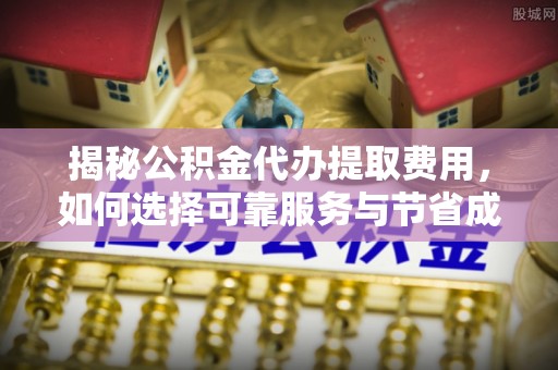 肇东揭秘公积金代办提取费用，如何选择可靠服务与节省成本