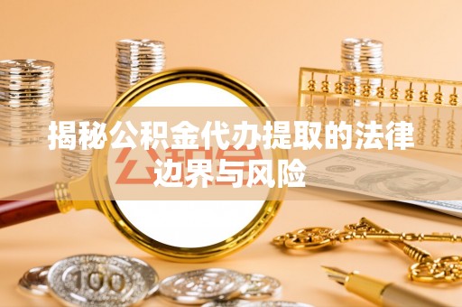 肇东揭秘公积金代办提取的法律边界与风险