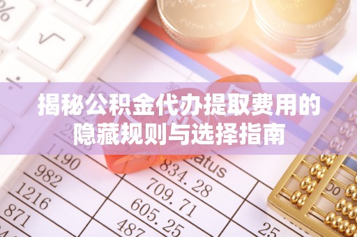 肇东揭秘公积金代办提取费用的隐藏规则与选择指南