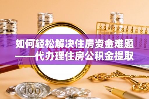 肇东如何轻松解决住房资金难题——代办理住房公积金提取服务详解