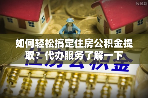 肇东如何轻松搞定住房公积金提取？代办服务了解一下