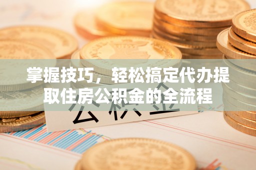 肇东掌握技巧，轻松搞定代办提取住房公积金的全流程