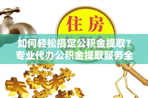 肇东如何轻松搞定公积金提取？专业代办公积金提取服务全解析