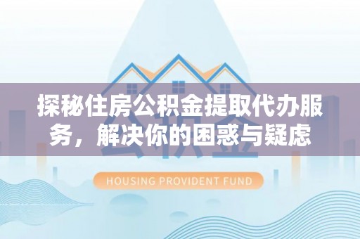 肇东探秘住房公积金提取代办服务，解决你的困惑与疑虑
