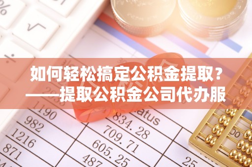 肇东如何轻松搞定公积金提取？——提取公积金公司代办服务全解析