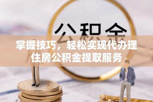 肇东掌握技巧，轻松实现代办理住房公积金提取服务