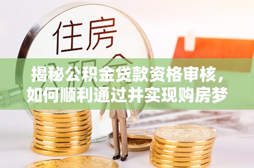 肇东揭秘公积金贷款资格审核，如何顺利通过并实现购房梦想