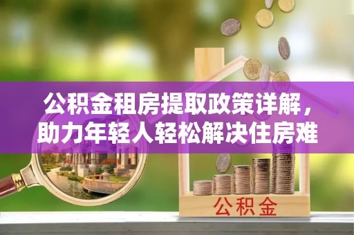 肇东公积金租房提取政策详解，助力年轻人轻松解决住房难题