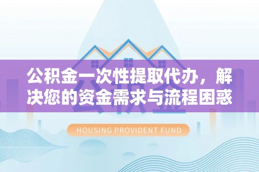 肇东公积金一次性提取代办，解决您的资金需求与流程困惑