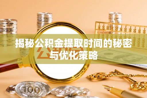 肇东揭秘公积金提取时间的秘密与优化策略