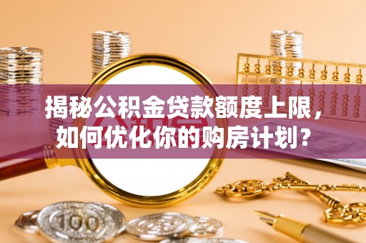 肇东揭秘公积金贷款额度上限，如何优化你的购房计划？
