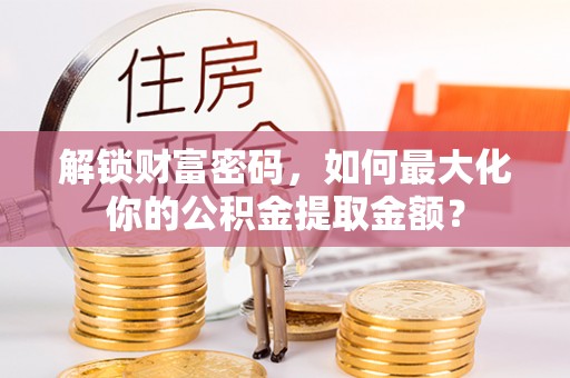 肇东解锁财富密码，如何最大化你的公积金提取金额？