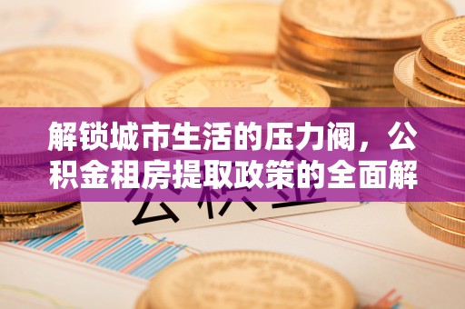 肇东解锁城市生活的压力阀，公积金租房提取政策的全面解析与实践指南