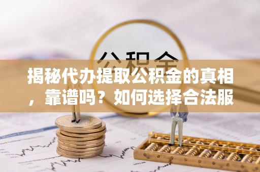 肇东揭秘代办提取公积金的真相，靠谱吗？如何选择合法服务？