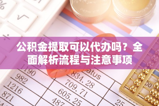 肇东公积金提取可以代办吗？全面解析流程与注意事项
