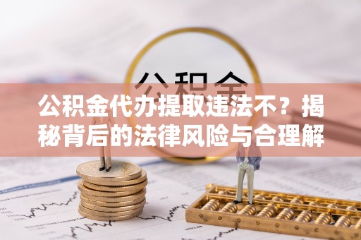 肇东公积金代办提取违法不？揭秘背后的法律风险与合理解决方案