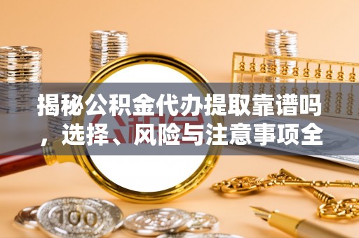 肇东揭秘公积金代办提取靠谱吗，选择、风险与注意事项全解析