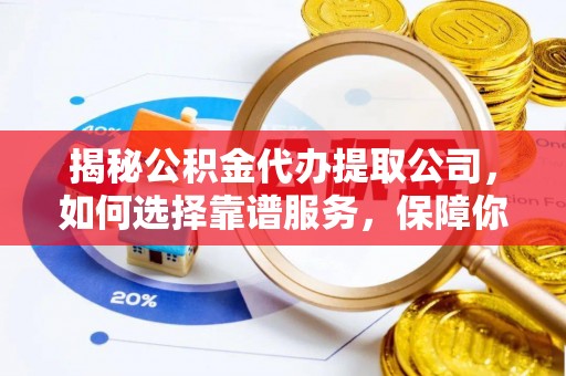 肇东揭秘公积金代办提取公司，如何选择靠谱服务，保障你的资金安全