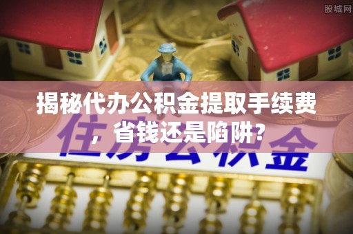 肇东揭秘代办公积金提取手续费，省钱还是陷阱？