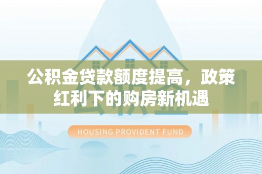 肇东公积金贷款额度提高，政策红利下的购房新机遇