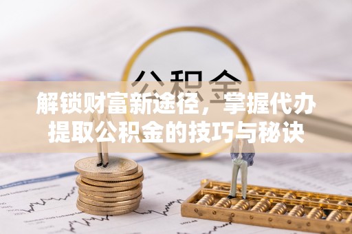 肇东解锁财富新途径，掌握代办提取公积金的技巧与秘诀