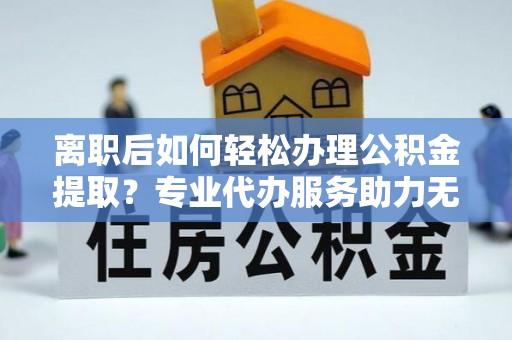 肇东离职后如何轻松办理公积金提取？专业代办服务助力无忧