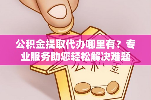 肇东公积金提取代办哪里有？专业服务助您轻松解决难题