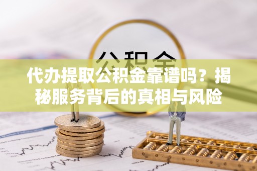 肇东代办提取公积金靠谱吗？揭秘服务背后的真相与风险