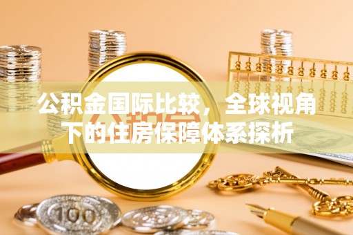 肇东公积金国际比较，全球视角下的住房保障体系探析