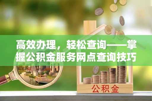 肇东高效办理，轻松查询——掌握公积金服务网点查询技巧