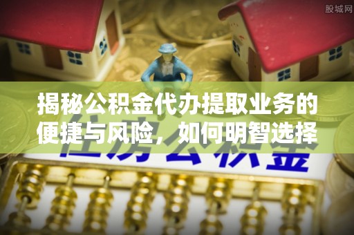 肇东揭秘公积金代办提取业务的便捷与风险，如何明智选择？