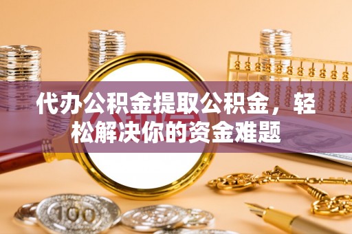肇东代办公积金提取公积金，轻松解决你的资金难题