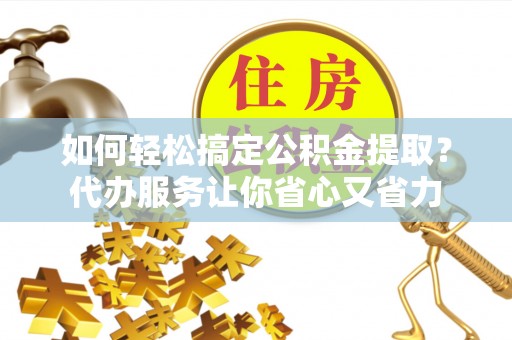 肇东如何轻松搞定公积金提取？代办服务让你省心又省力