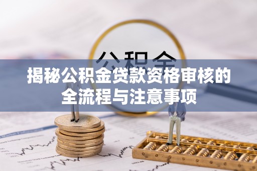 肇东揭秘公积金贷款资格审核的全流程与注意事项