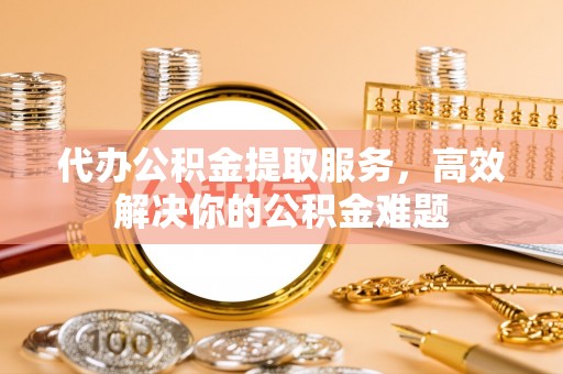 肇东代办公积金提取服务，高效解决你的公积金难题