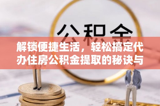肇东解锁便捷生活，轻松搞定代办住房公积金提取的秘诀与技巧