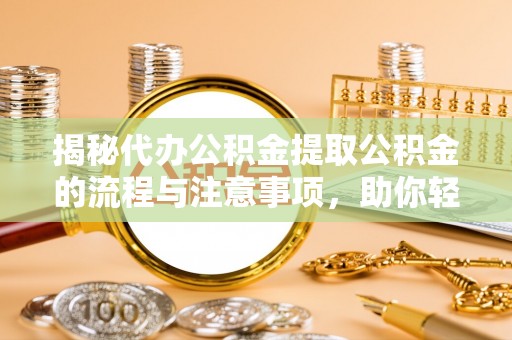 肇东揭秘代办公积金提取公积金的流程与注意事项，助你轻松拿回属于你的钱