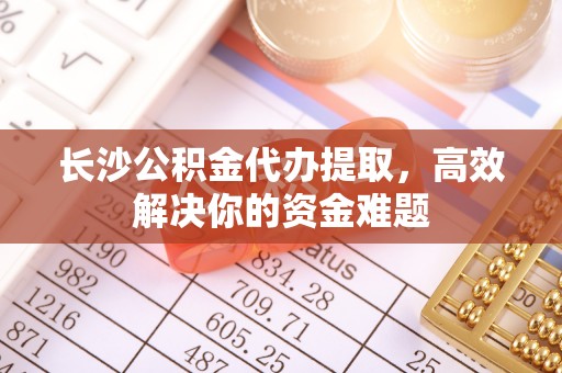 肇东长沙公积金代办提取，高效解决你的资金难题