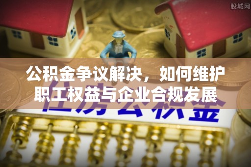 肇东公积金争议解决，如何维护职工权益与企业合规发展
